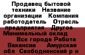 Продавец бытовой техники › Название организации ­ Компания-работодатель › Отрасль предприятия ­ Другое › Минимальный оклад ­ 25 000 - Все города Работа » Вакансии   . Амурская обл.,Свободненский р-н